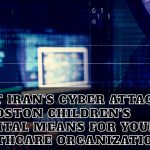 What Iran’s Cyber Attack On Boston Children's Hospital Means For Your Healthcare Organization