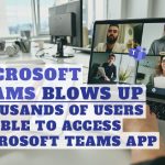 Microsoft Teams Blows Up: Thousands Of Users Unable to Access Microsoft Teams App