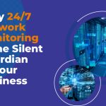 Why 24/7 Network Monitoring Is the Silent Guardian of Your Business