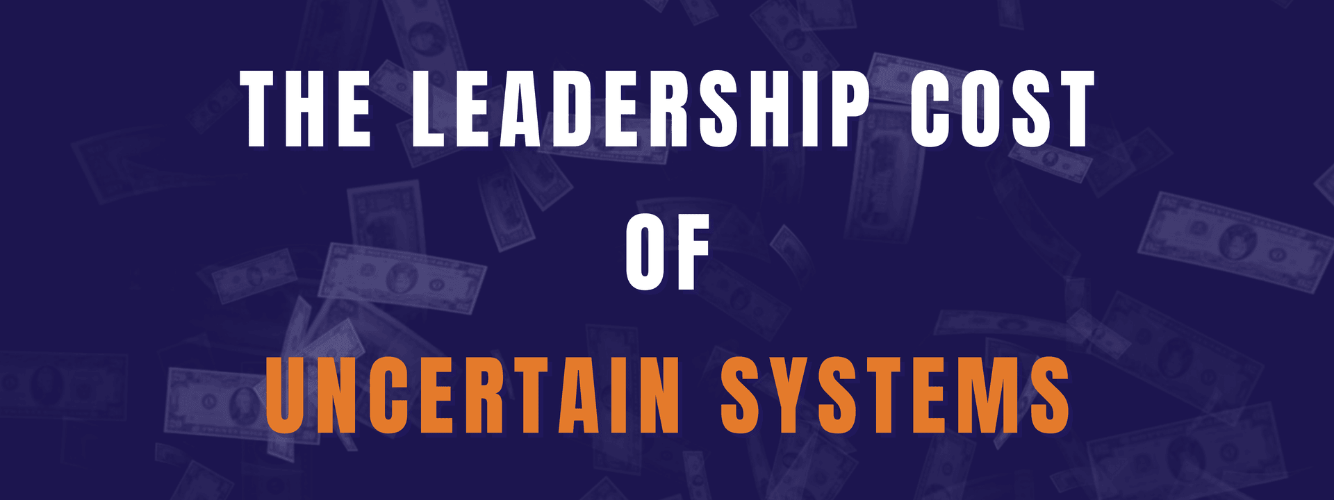 Leadership Cost of Uncertain Systems Blog Banner (1) The Leadership Cost of Uncertain Systems